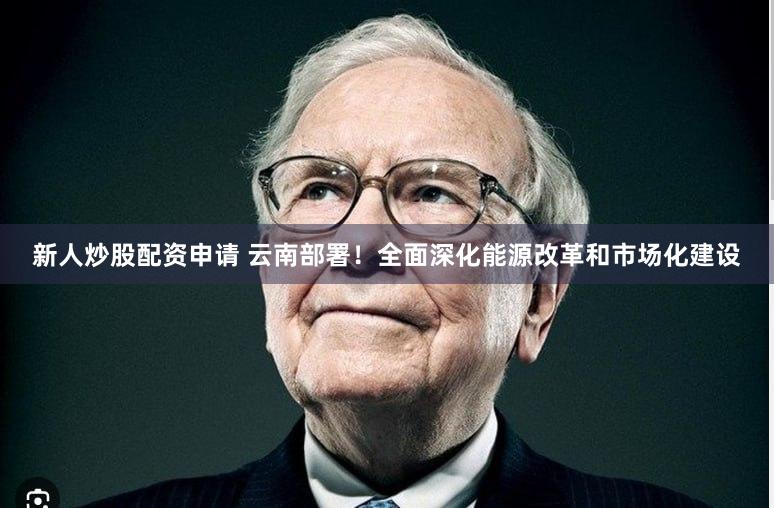 新人炒股配资申请 云南部署！全面深化能源改革和市场化建设
