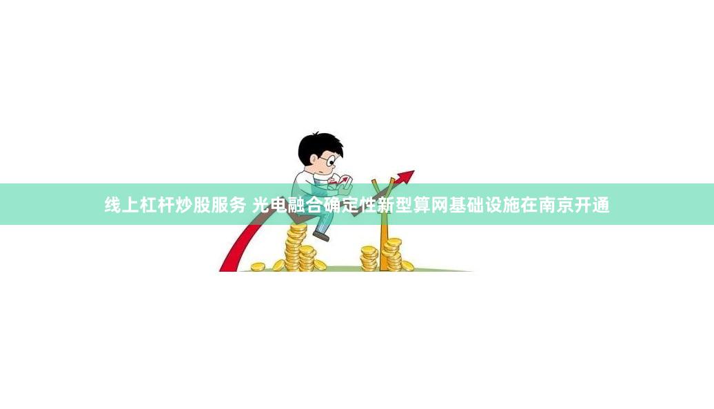 线上杠杆炒股服务 光电融合确定性新型算网基础设施在南京开通