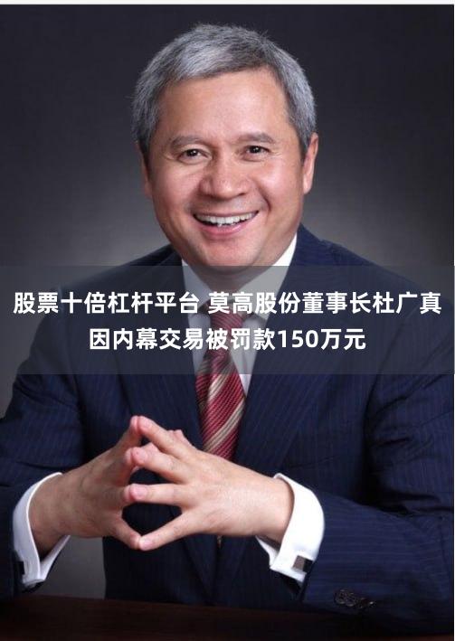 股票十倍杠杆平台 莫高股份董事长杜广真因内幕交易被罚款150万元