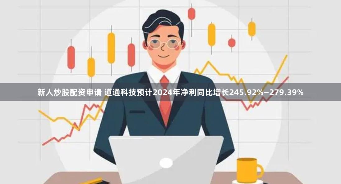 新人炒股配资申请 道通科技预计2024年净利同比增长245.92%—279.39%