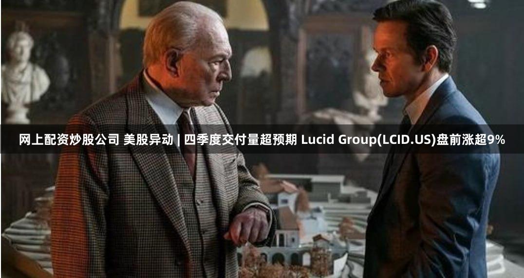 网上配资炒股公司 美股异动 | 四季度交付量超预期 Lucid Group(LCID.US)盘前涨超9%