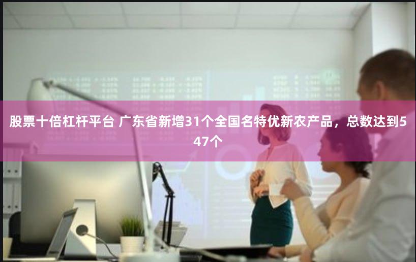股票十倍杠杆平台 广东省新增31个全国名特优新农产品，总数达到547个