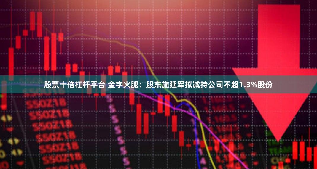股票十倍杠杆平台 金字火腿：股东施延军拟减持公司不超1.3%股份