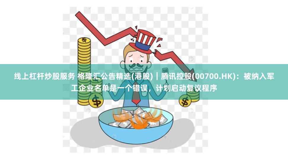 线上杠杆炒股服务 格隆汇公告精选(港股)︱腾讯控股(00700.HK)：被纳入军工企业名单是一个错误，计划启动复议程序