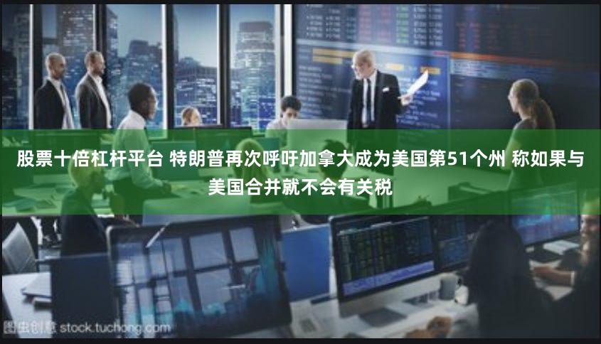 股票十倍杠杆平台 特朗普再次呼吁加拿大成为美国第51个州 称如果与美国合并就不会有关税