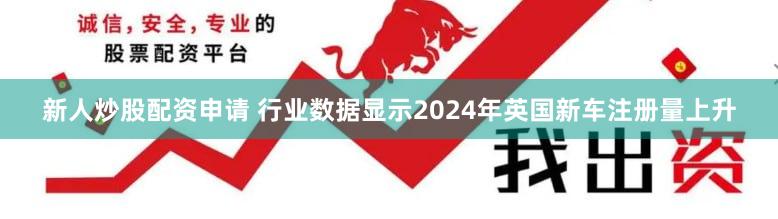新人炒股配资申请 行业数据显示2024年英国新车注册量上升