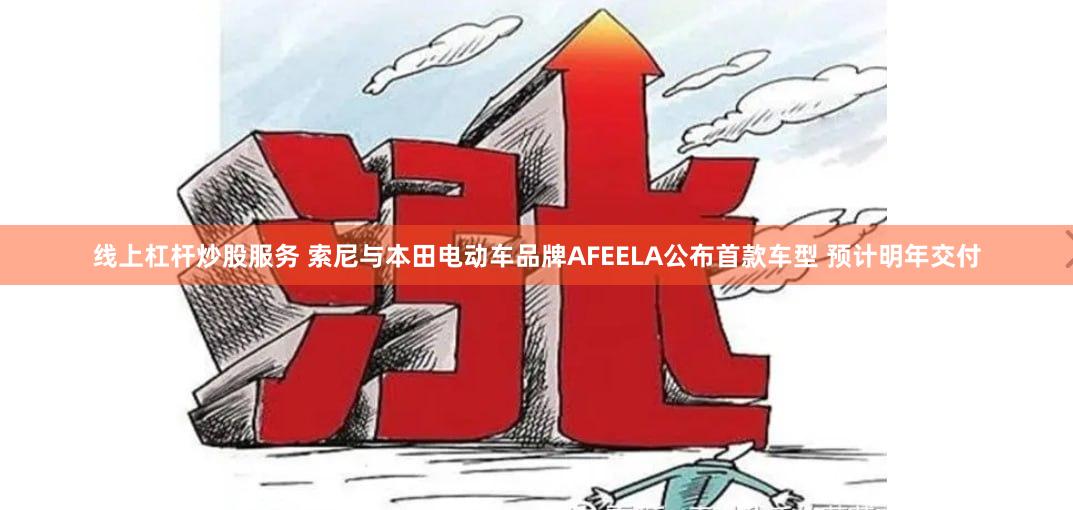 线上杠杆炒股服务 索尼与本田电动车品牌AFEELA公布首款车型 预计明年交付
