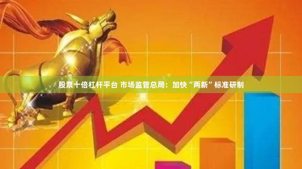 股票十倍杠杆平台 市场监管总局：加快“两新”标准研制
