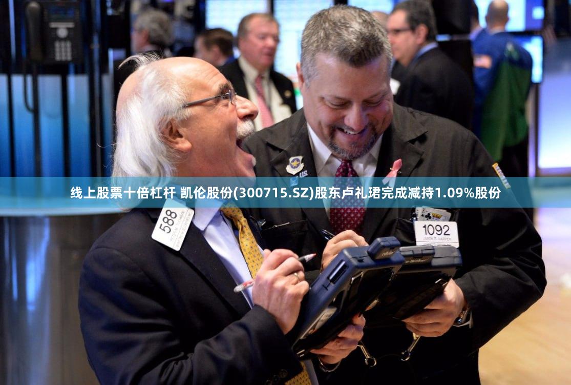 线上股票十倍杠杆 凯伦股份(300715.SZ)股东卢礼珺完成减持1.09%股份