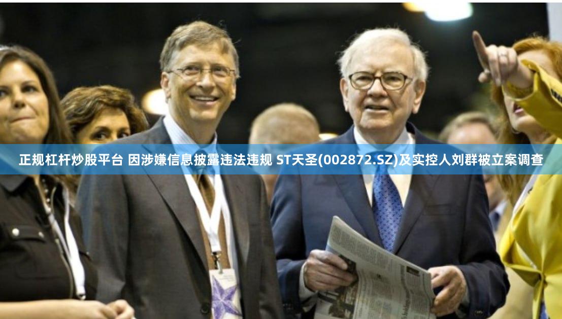 正规杠杆炒股平台 因涉嫌信息披露违法违规 ST天圣(002872.SZ)及实控人刘群被立案调查