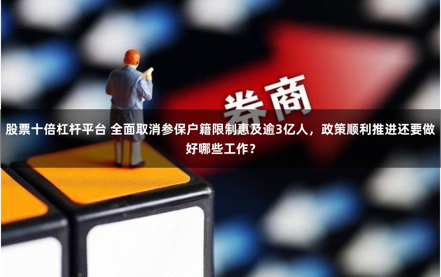 股票十倍杠杆平台 全面取消参保户籍限制惠及逾3亿人，政策顺利推进还要做好哪些工作？