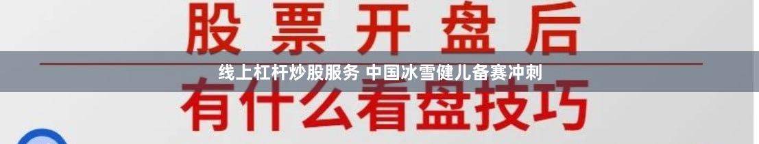线上杠杆炒股服务 中国冰雪健儿备赛冲刺