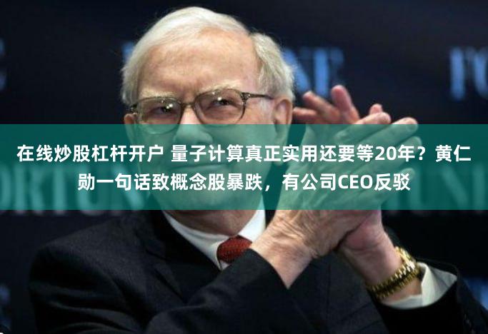 在线炒股杠杆开户 量子计算真正实用还要等20年？黄仁勋一句话致概念股暴跌，有公司CEO反驳