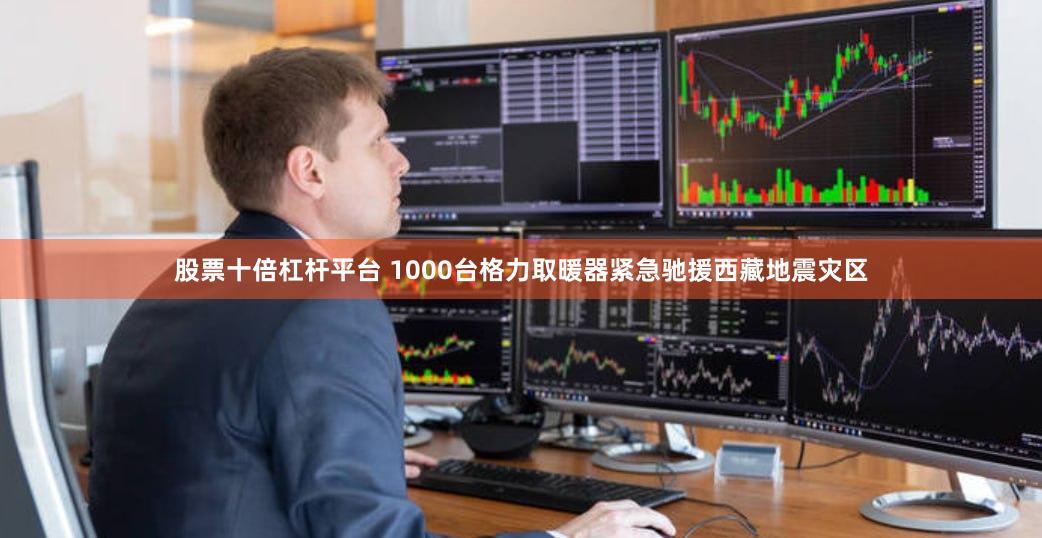 股票十倍杠杆平台 1000台格力取暖器紧急驰援西藏地震灾区