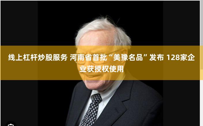 线上杠杆炒股服务 河南省首批“美豫名品”发布 128家企业获授权使用