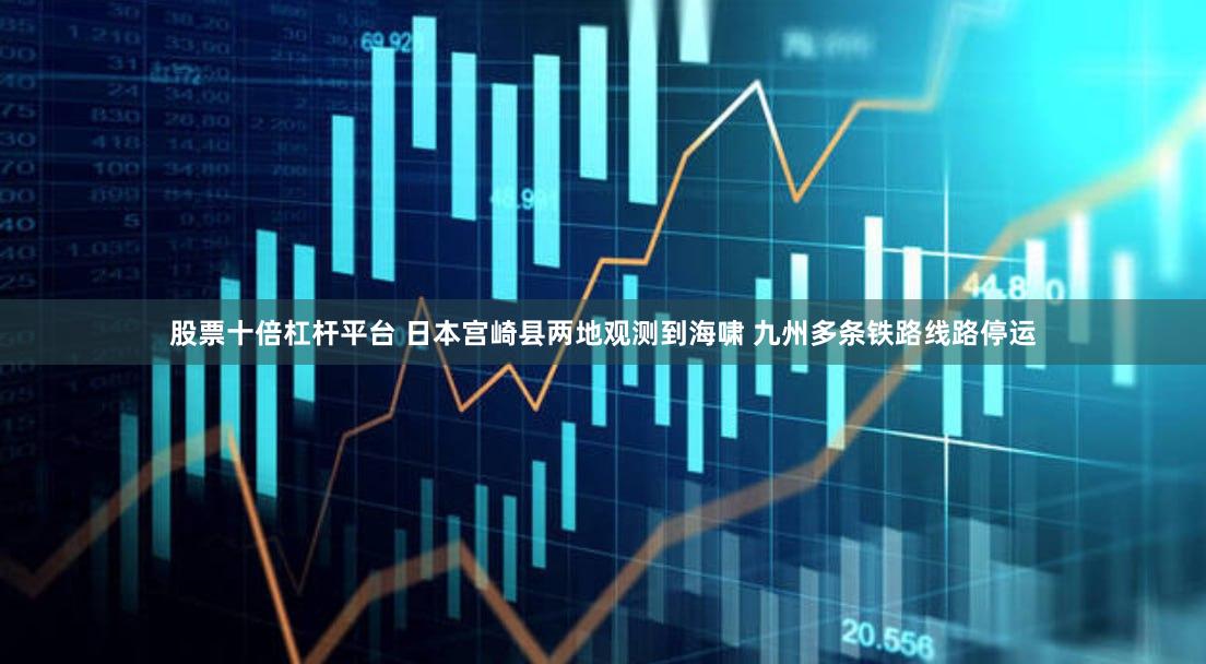 股票十倍杠杆平台 日本宫崎县两地观测到海啸 九州多条铁路线路停运