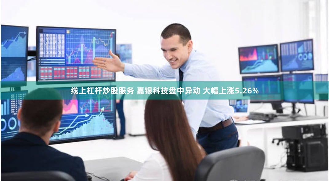 线上杠杆炒股服务 嘉银科技盘中异动 大幅上涨5.26%