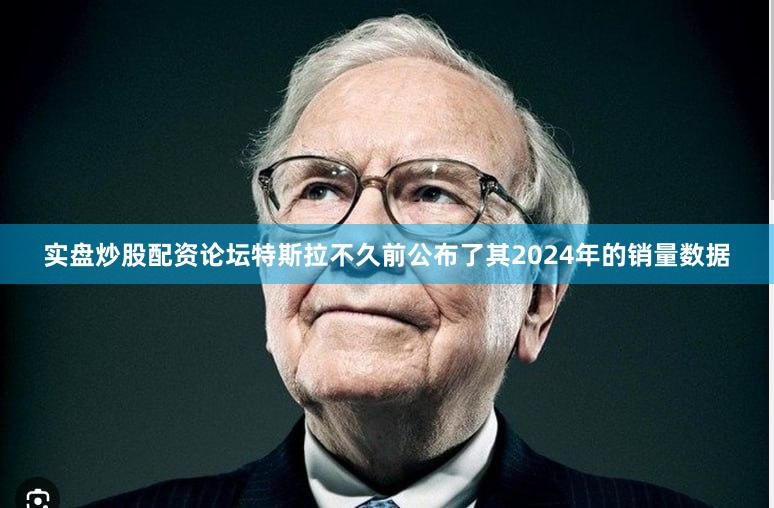实盘炒股配资论坛特斯拉不久前公布了其2024年的销量数据