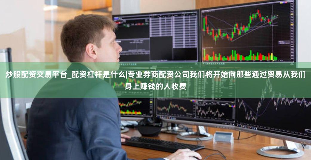 炒股配资交易平台_配资杠杆是什么|专业券商配资公司我们将开始向那些通过贸易从我们身上赚钱的人收费