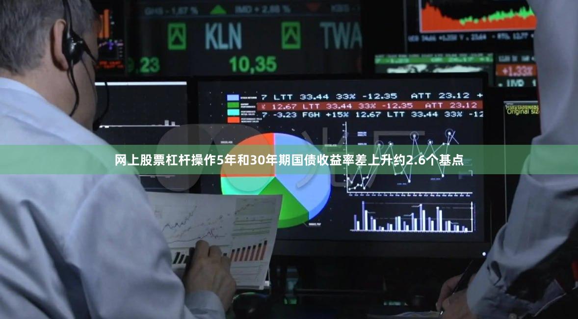 网上股票杠杆操作　　5年和30年期国债收益率差上升约2.6个基点