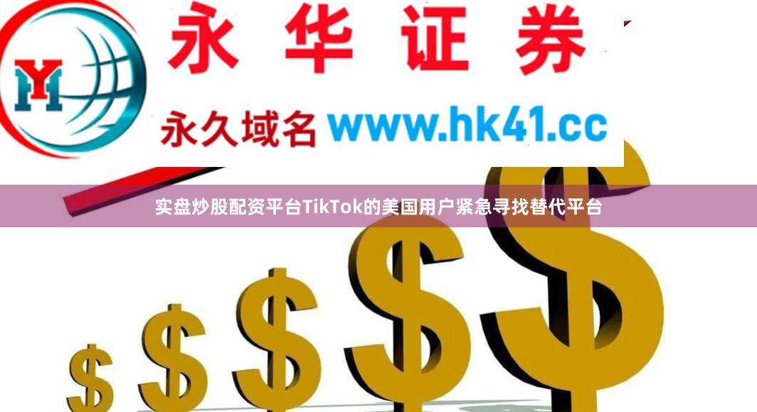 实盘炒股配资平台TikTok的美国用户紧急寻找替代平台