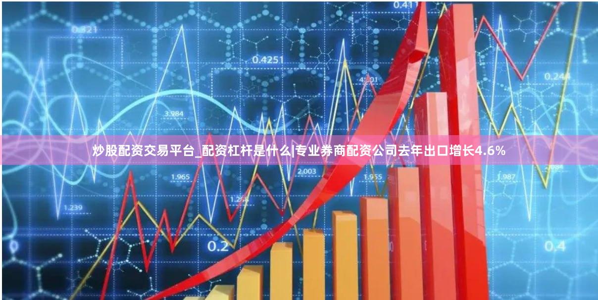 炒股配资交易平台_配资杠杆是什么|专业券商配资公司去年出口增长4.6%