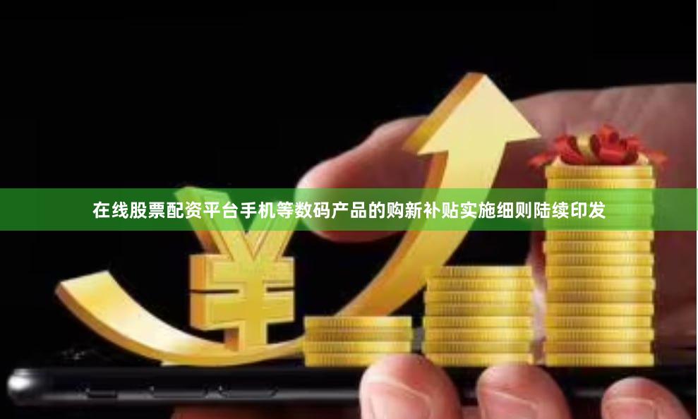 在线股票配资平台手机等数码产品的购新补贴实施细则陆续印发