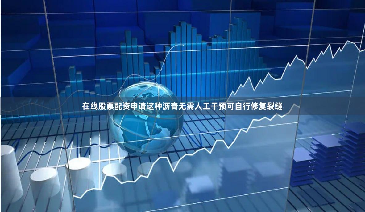 在线股票配资申请这种沥青无需人工干预可自行修复裂缝