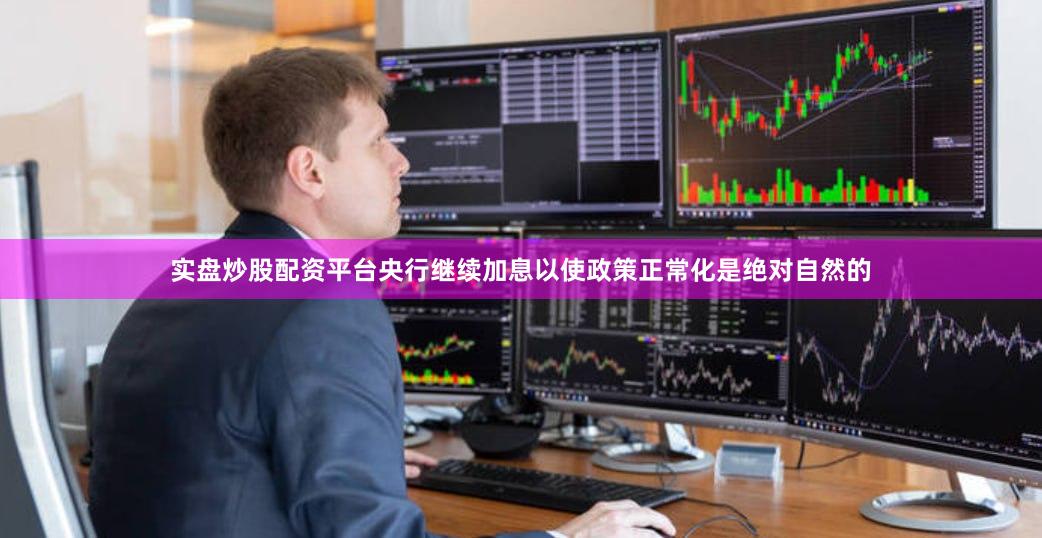 实盘炒股配资平台央行继续加息以使政策正常化是绝对自然的