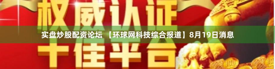 实盘炒股配资论坛 【环球网科技综合报道】8月19日消息