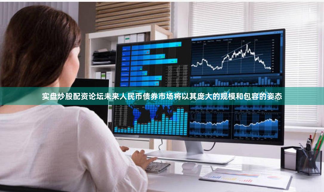 实盘炒股配资论坛未来人民币债券市场将以其庞大的规模和包容的姿态