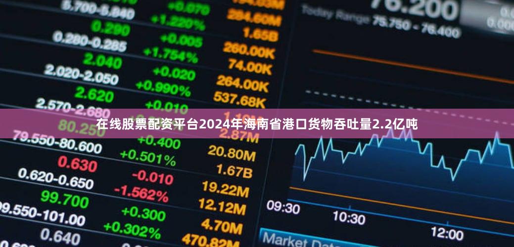在线股票配资平台2024年海南省港口货物吞吐量2.2亿吨