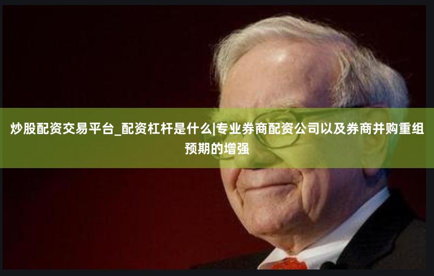 炒股配资交易平台_配资杠杆是什么|专业券商配资公司以及券商并购重组预期的增强