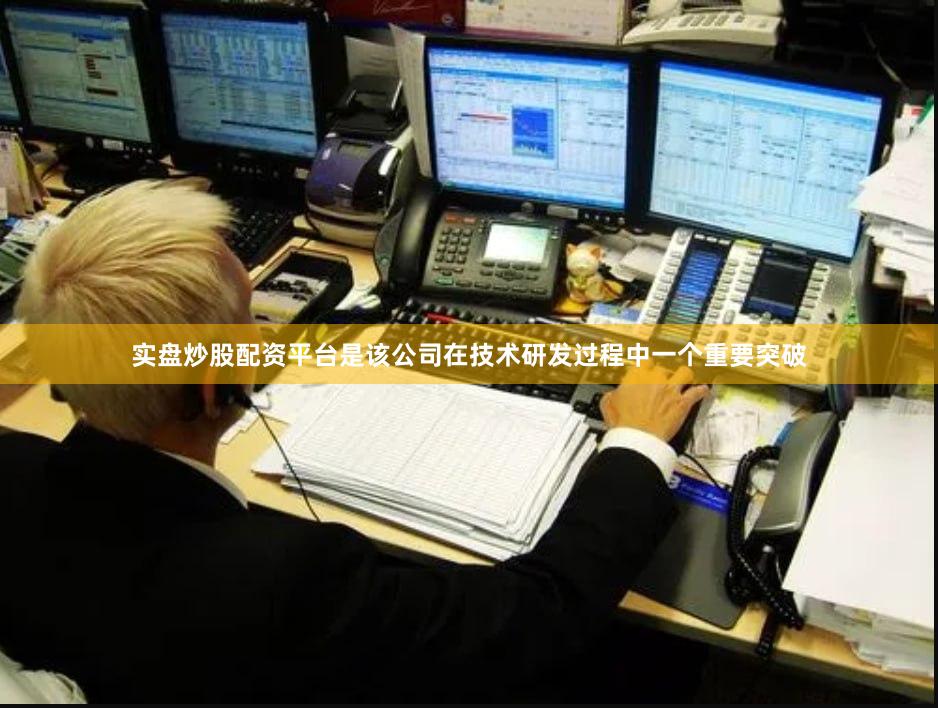 实盘炒股配资平台是该公司在技术研发过程中一个重要突破