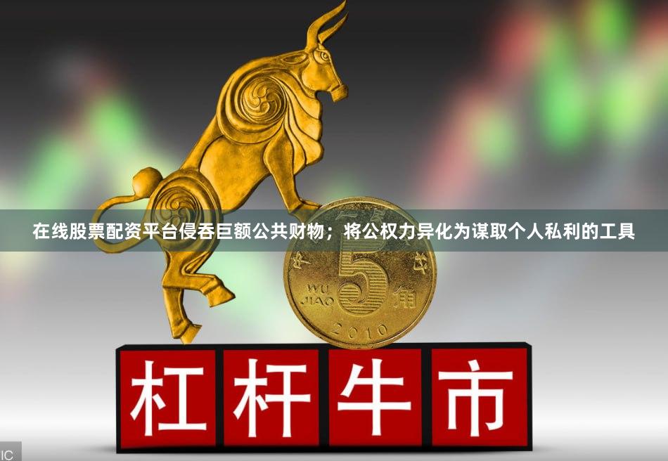 在线股票配资平台侵吞巨额公共财物；将公权力异化为谋取个人私利的工具