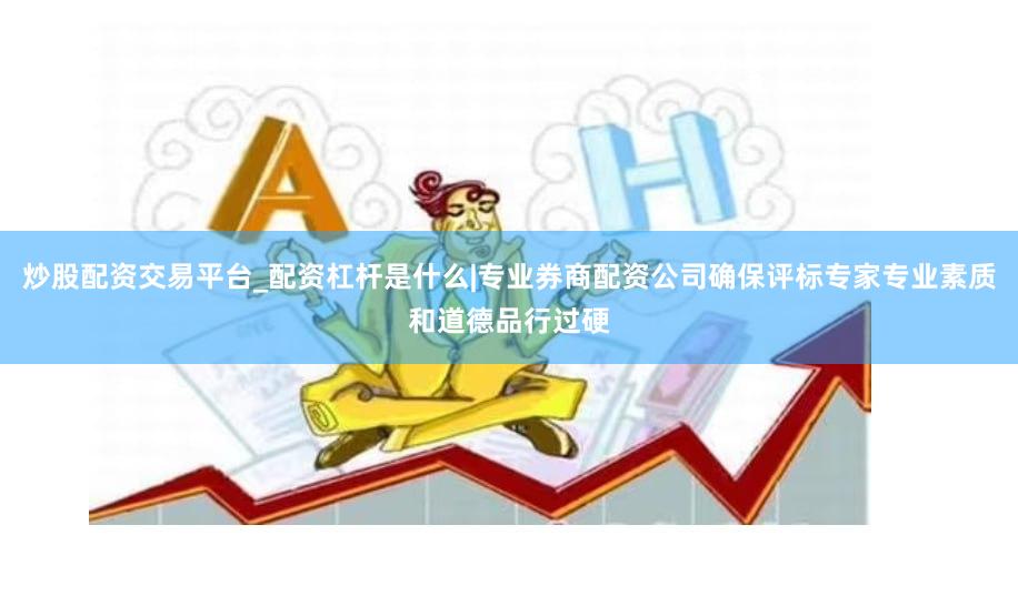 炒股配资交易平台_配资杠杆是什么|专业券商配资公司确保评标专家专业素质和道德品行过硬