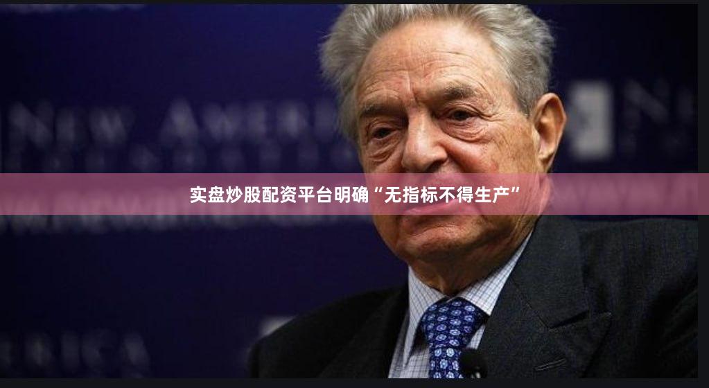实盘炒股配资平台明确“无指标不得生产”
