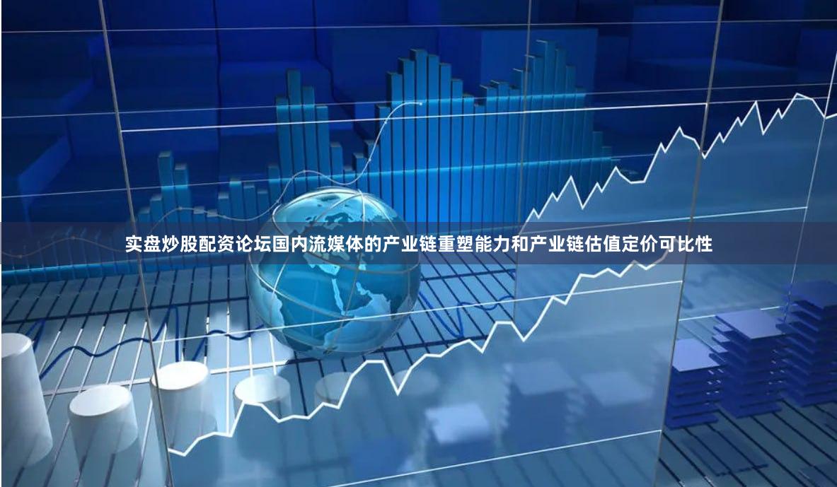 实盘炒股配资论坛国内流媒体的产业链重塑能力和产业链估值定价可比性