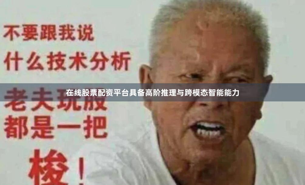 在线股票配资平台具备高阶推理与跨模态智能能力