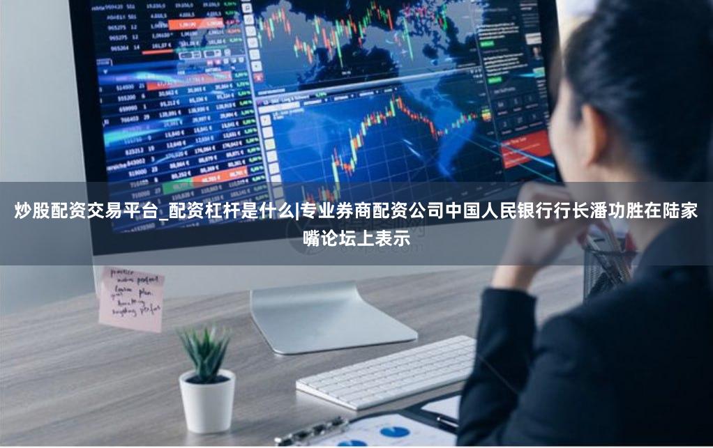 炒股配资交易平台_配资杠杆是什么|专业券商配资公司中国人民银行行长潘功胜在陆家嘴论坛上表示
