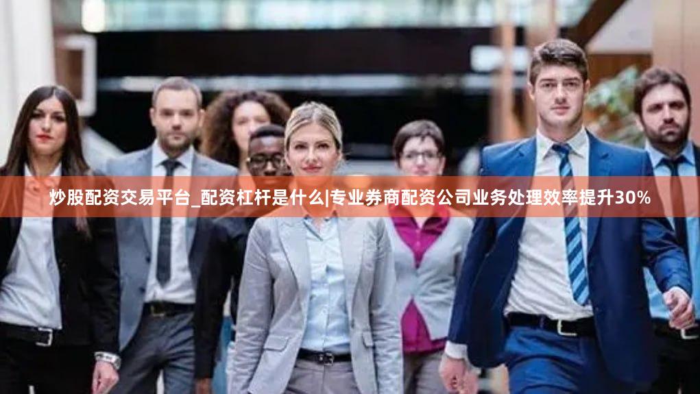 炒股配资交易平台_配资杠杆是什么|专业券商配资公司业务处理效率提升30%