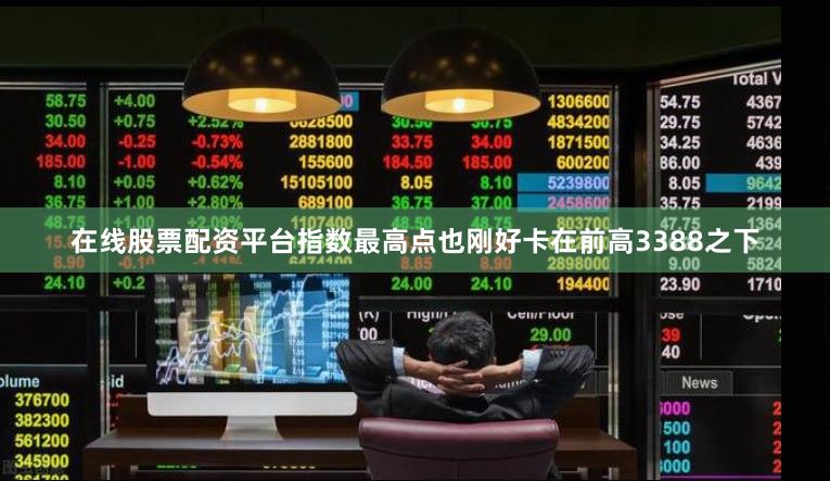 在线股票配资平台指数最高点也刚好卡在前高3388之下