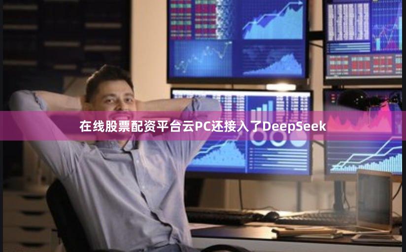 在线股票配资平台云PC还接入了DeepSeek