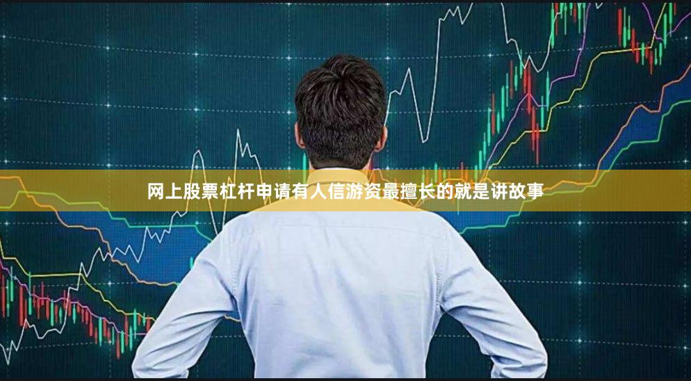 网上股票杠杆申请有人信游资最擅长的就是讲故事