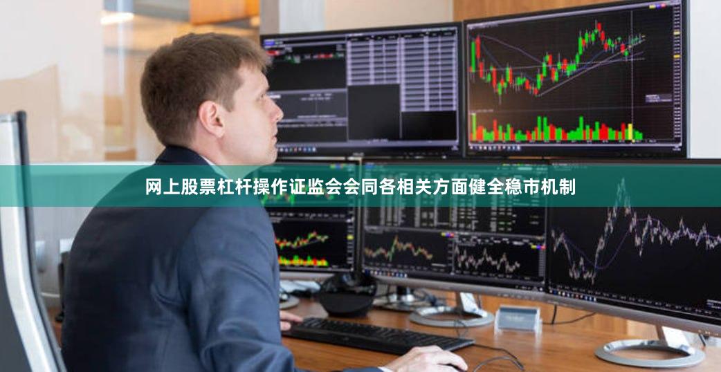 网上股票杠杆操作证监会会同各相关方面健全稳市机制