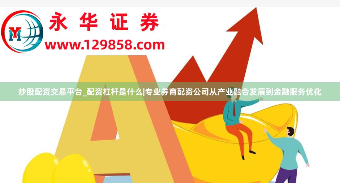 炒股配资交易平台_配资杠杆是什么|专业券商配资公司从产业融合发展到金融服务优化