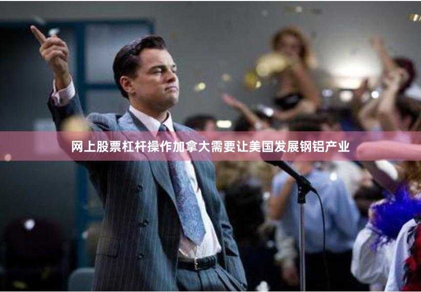 网上股票杠杆操作加拿大需要让美国发展钢铝产业