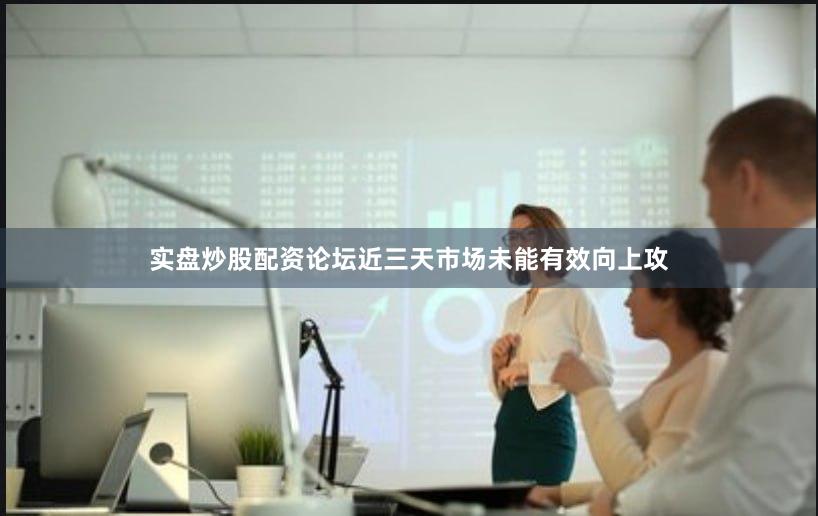 实盘炒股配资论坛近三天市场未能有效向上攻
