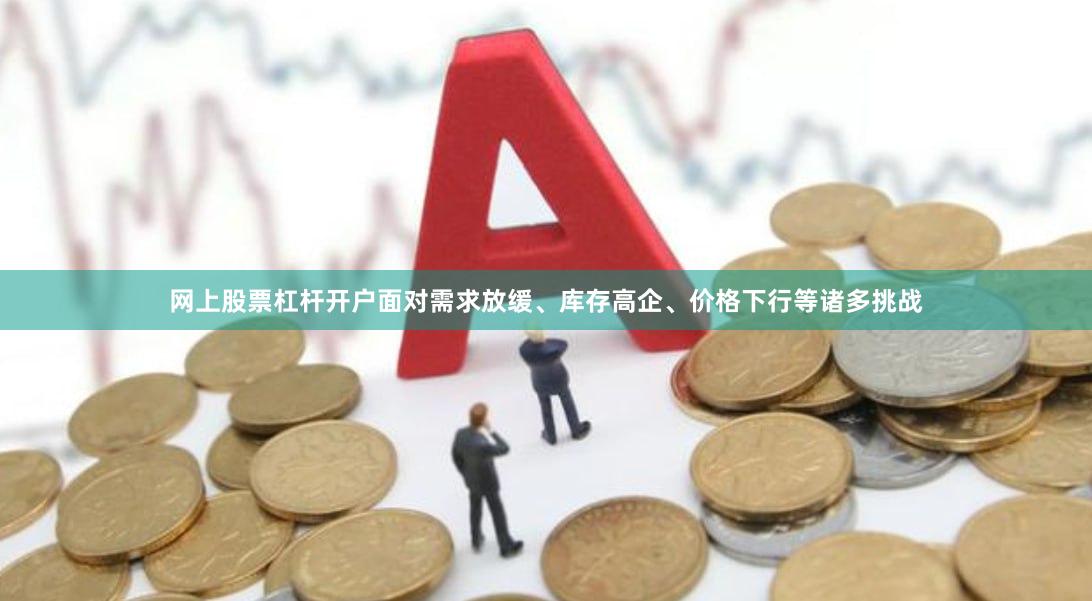 网上股票杠杆开户面对需求放缓、库存高企、价格下行等诸多挑战