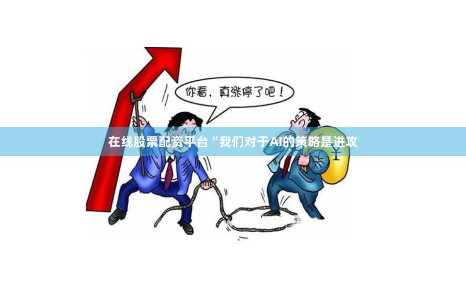 在线股票配资平台　　“我们对于AI的策略是进攻